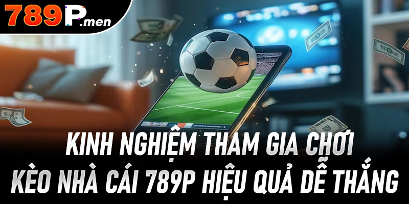 Kinh nghiệm tham gia chơi Kèo nhà cái 789P hiệu quả dễ thắng 