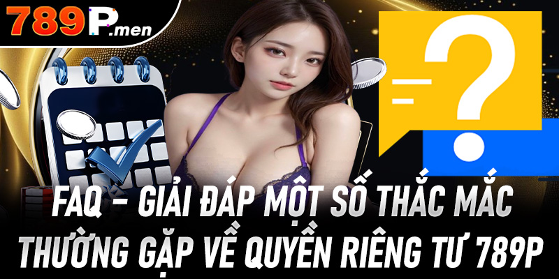 FAQ – Giải đáp một số thắc mắc thường gặp về quyền riêng tư 789P